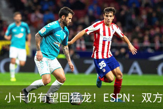 小卡仍有望回猛龙！ESPN：双方相信交易会完成&合同暂不会作废